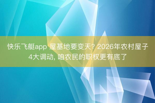 快乐飞艇app 屋基地要变天? 2026年农村屋子4大调动， 咱农民的职权更有底了