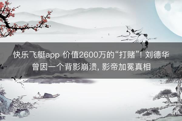快乐飞艇app 价值2600万的“打赌”! 刘德华曾因一个背影崩溃， 影帝加冕真相