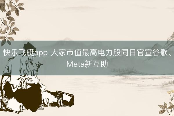 快乐飞艇app 大家市值最高电力股同日官宣谷歌、Meta新互助