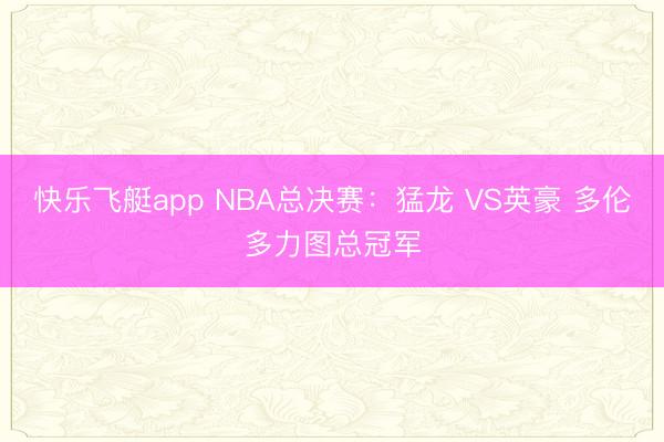 快乐飞艇app NBA总决赛：猛龙 VS英豪 多伦多力图总冠军