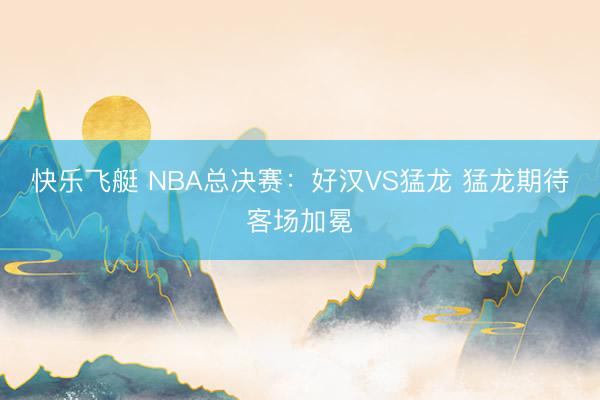快乐飞艇 NBA总决赛：好汉VS猛龙 猛龙期待客场加冕