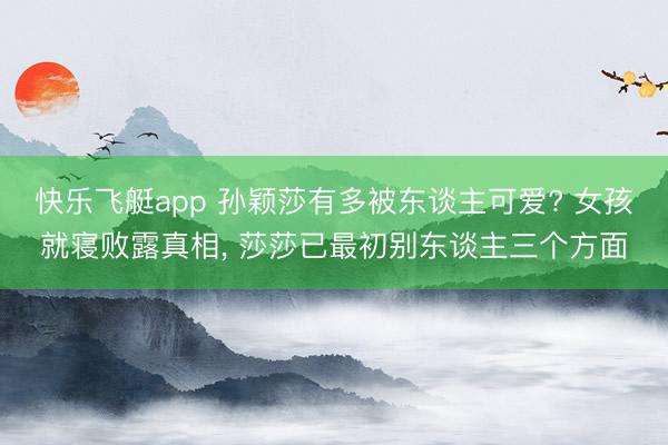 快乐飞艇app 孙颖莎有多被东谈主可爱? 女孩就寝败露真相， 莎莎已最初别东谈主三个方面