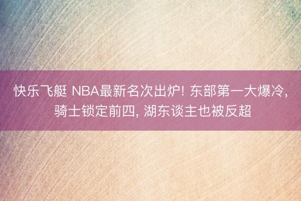 快乐飞艇 NBA最新名次出炉! 东部第一大爆冷， 骑士锁定前四， 湖东谈主也被反超