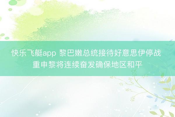 快乐飞艇app 黎巴嫩总统接待好意思伊停战 重申黎将连续奋发确保地区和平
