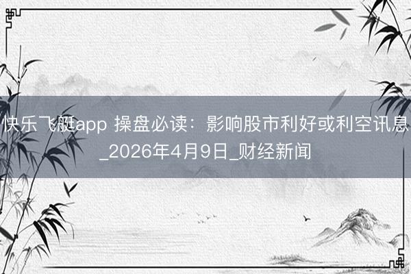 快乐飞艇app 操盘必读:影响股市利好或利空讯息_2026年4月9日_财经新闻
