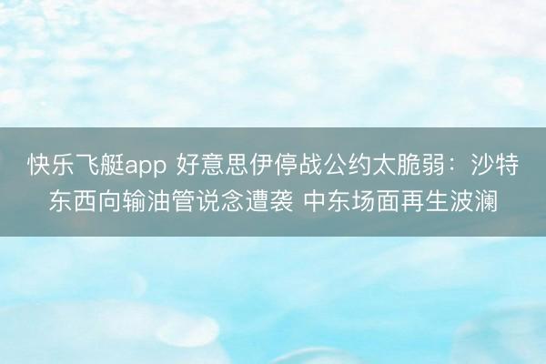 快乐飞艇app 好意思伊停战公约太脆弱：沙特东西向输油管说念遭袭 中东场面再生波澜