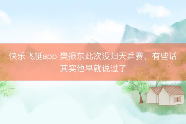 快乐飞艇app 樊振东此次没归天乒赛，有些话其实他早就说过了