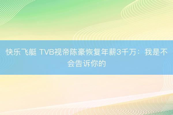 快乐飞艇 TVB视帝陈豪恢复年薪3千万：我是不会告诉你的