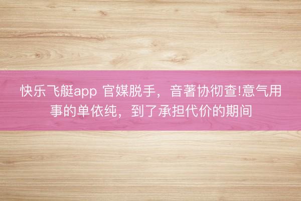 快乐飞艇app 官媒脱手,音著协彻查!意气用事的单依纯,到了承担代价的期间