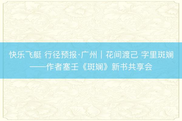 快乐飞艇 行径预报·广州|花间渡己 字里斑斓——作者塞壬《斑斓》新书共享会