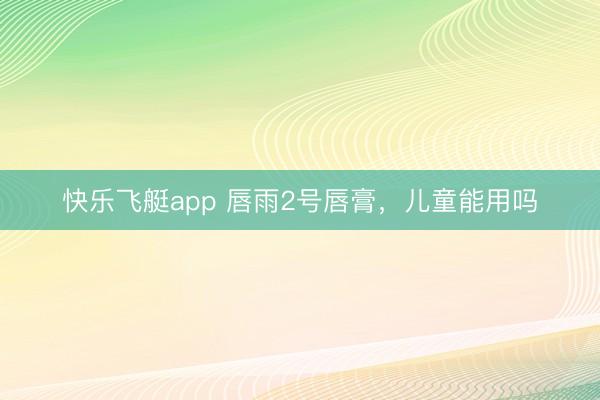 快乐飞艇app 唇雨2号唇膏,儿童能用吗