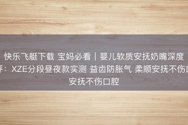 快乐飞艇下载 宝妈必看|婴儿软质安抚奶嘴深度测评:XZE分段昼夜款实测 益齿防胀气 柔顺安抚不伤口腔