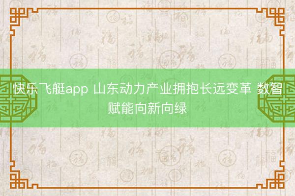快乐飞艇app 山东动力产业拥抱长远变革 数智赋能向新向绿