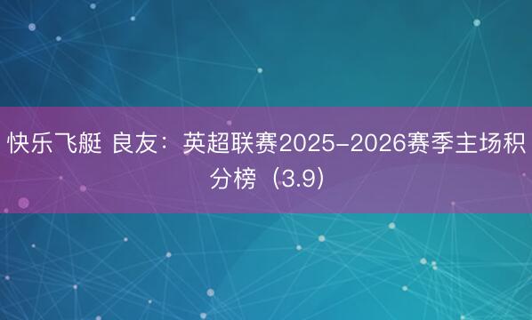 快乐飞艇 良友：英超联赛2025-2026赛季主场积分榜（3.9）