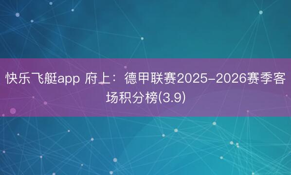 快乐飞艇app 府上：德甲联赛2025-2026赛季客场积分榜(3.9)