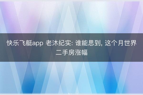 快乐飞艇app 老沐纪实: 谁能思到， 这个月世界二手房涨幅