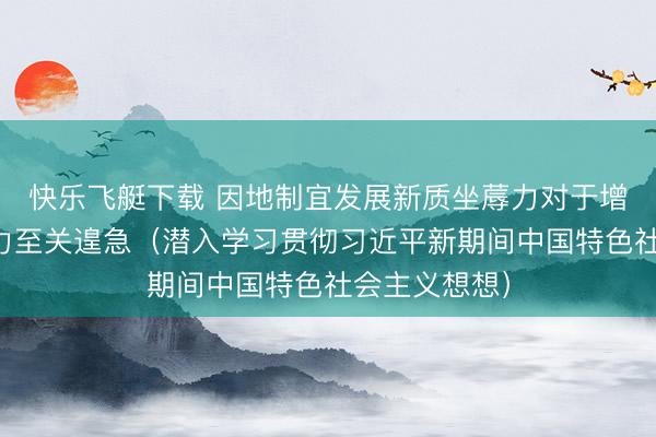 快乐飞艇下载 因地制宜发展新质坐蓐力对于增强经济竞争力至关遑急(潜入学习贯彻习近平新期间中国特色社会主义想想)