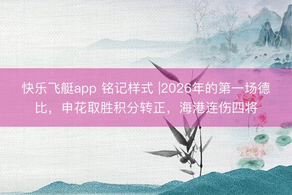 快乐飞艇app 铭记样式 |2026年的第一场德比，申花取胜积分转正，海港连伤四将