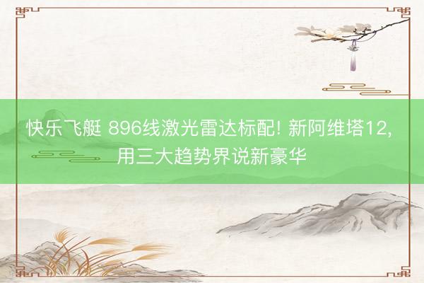 快乐飞艇 896线激光雷达标配! 新阿维塔12， 用三大趋势界说新豪华