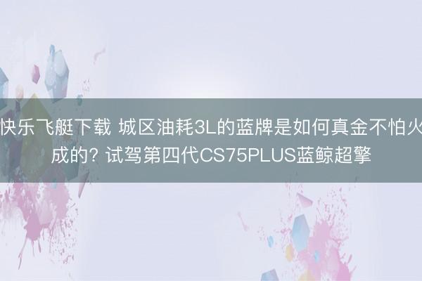 快乐飞艇下载 城区油耗3L的蓝牌是如何真金不怕火成的? 试驾第四代CS75PLUS蓝鲸超擎