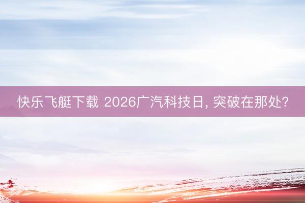 快乐飞艇下载 2026广汽科技日， 突破在那处?