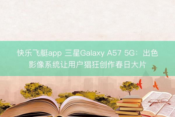 快乐飞艇app 三星Galaxy A57 5G:出色影像系统让用户猖狂创作春日大片