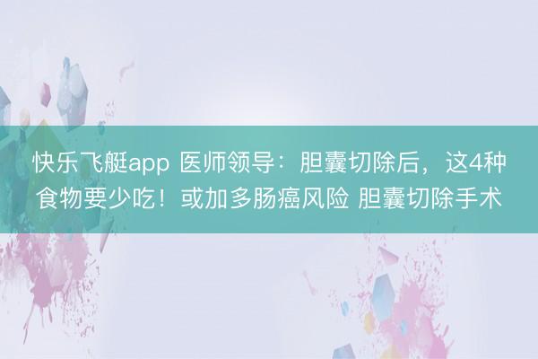 快乐飞艇app 医师领导:胆囊切除后,这4种食物要少吃!或加多肠癌风险 胆囊切除手术