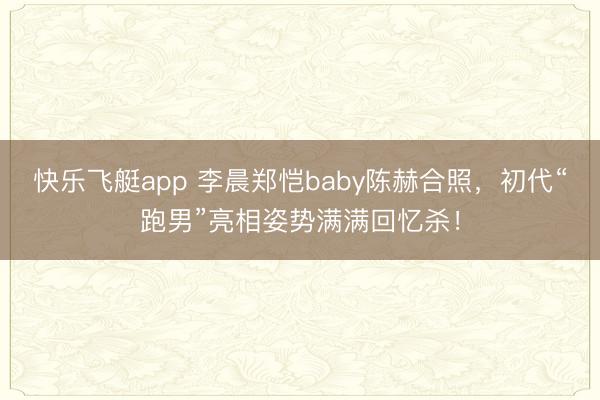 快乐飞艇app 李晨郑恺baby陈赫合照，初代“跑男”亮相姿势满满回忆杀！