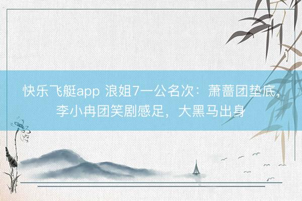 快乐飞艇app 浪姐7一公名次：萧蔷团垫底，李小冉团笑剧感足，大黑马出身