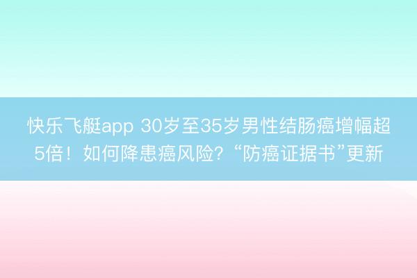 快乐飞艇app 30岁至35岁男性结肠癌增幅超5倍!如何降患癌风险?“防癌证据书”更新