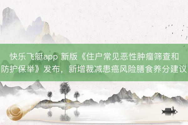 快乐飞艇app 新版《住户常见恶性肿瘤筛查和防护保举》发布,新增裁减患癌风险膳食养分建议