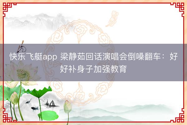 快乐飞艇app 梁静茹回话演唱会倒嗓翻车：好好补身子加强教育