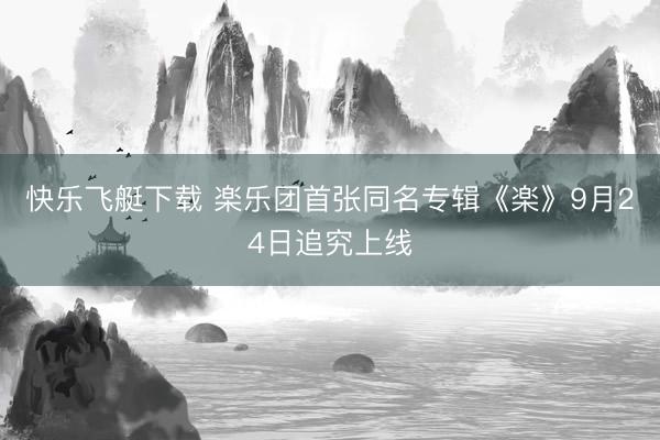 快乐飞艇下载 楽乐团首张同名专辑《楽》9月24日追究上线