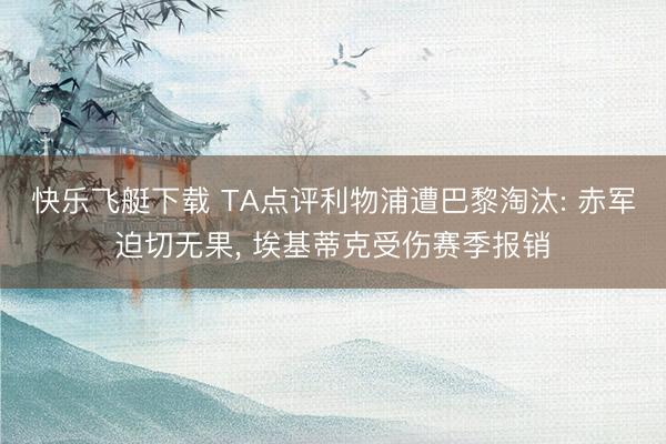 快乐飞艇下载 TA点评利物浦遭巴黎淘汰: 赤军迫切无果， 埃基蒂克受伤赛季报销
