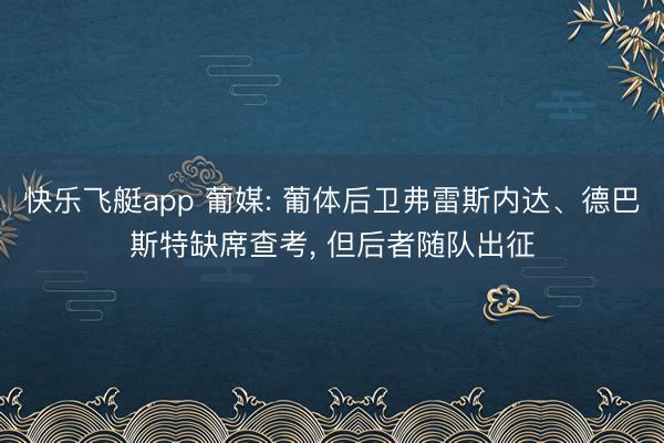 快乐飞艇app 葡媒: 葡体后卫弗雷斯内达、德巴斯特缺席查考, 但后者随队出征
