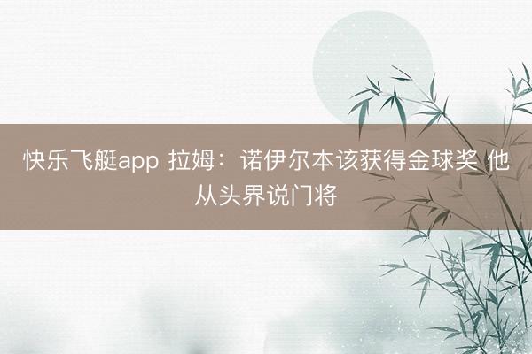 快乐飞艇app 拉姆:诺伊尔本该获得金球奖 他从头界说门将