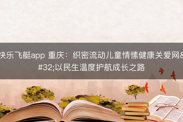 快乐飞艇app 重庆:织密流动儿童情愫健康关爱网 以民生温度护航成长之路