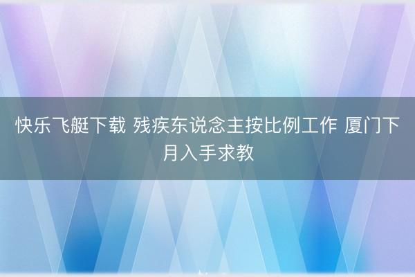 快乐飞艇下载 残疾东说念主按比例工作 厦门下月入手求教