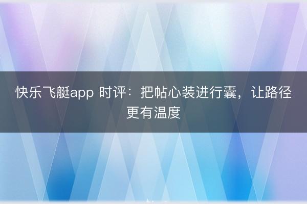 快乐飞艇app 时评：把帖心装进行囊，让路径更有温度
