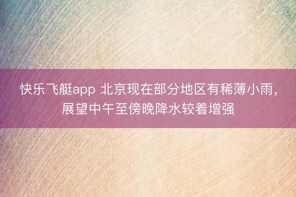 快乐飞艇app 北京现在部分地区有稀薄小雨，展望中午至傍晚降水较着增强