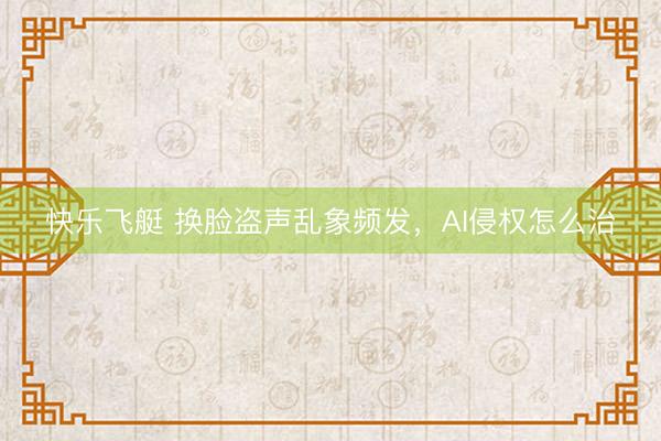 快乐飞艇 换脸盗声乱象频发，AI侵权怎么治