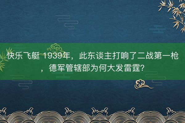 快乐飞艇 1939年，此东谈主打响了二战第一枪，德军管辖部为何大发雷霆？