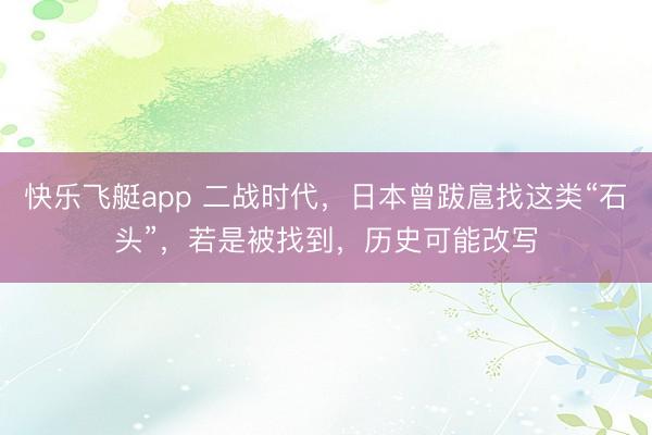 快乐飞艇app 二战时代，日本曾跋扈找这类“石头”，若是被找到，历史可能改写