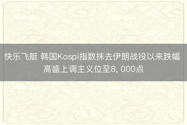 快乐飞艇 韩国Kospi指数抹去伊朗战役以来跌幅 高盛上调主义位至8， 000点