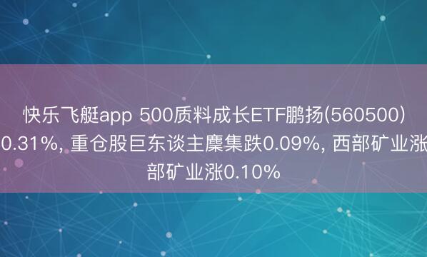 快乐飞艇app 500质料成长ETF鹏扬(560500)开盘涨0.31%， 重仓股巨东谈主麇集跌0.09%， 西部矿业涨0.10%