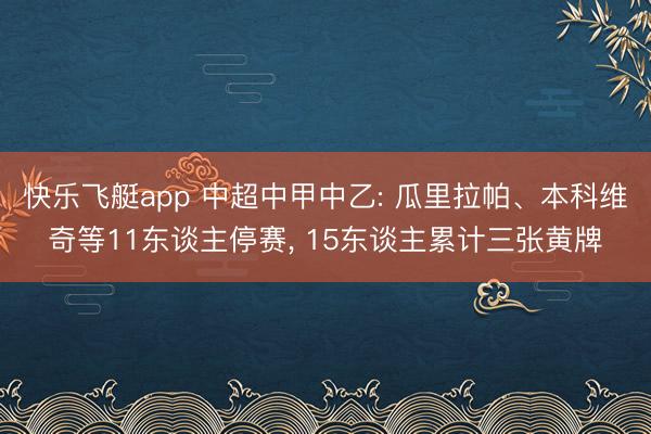 快乐飞艇app 中超中甲中乙: 瓜里拉帕、本科维奇等11东谈主停赛， 15东谈主累计三张黄牌