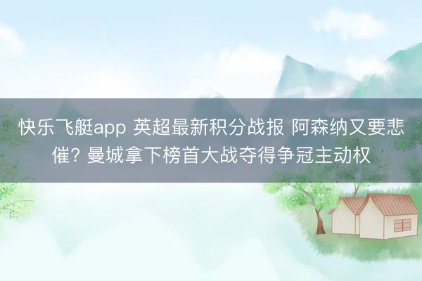 快乐飞艇app 英超最新积分战报 阿森纳又要悲催? 曼城拿下榜首大战夺得争冠主动权