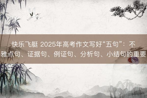 快乐飞艇 2025年高考作文写好“五句”：不雅点句、证据句、例证句、分析句、小结句的重要