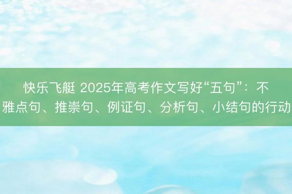 快乐飞艇 2025年高考作文写好“五句”：不雅点句、推崇句、例证句、分析句、小结句的行动