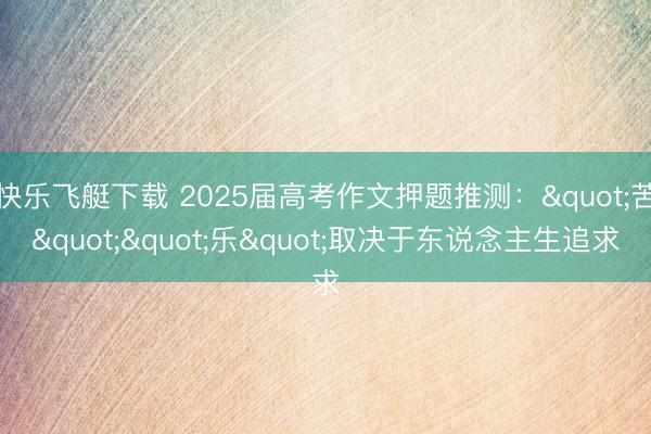 快乐飞艇下载 2025届高考作文押题推测："苦""乐"取决于东说念主生追求